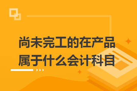 尚未完工的在产品属于什么会计科目