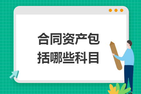 合同资产包括哪些科目 合同资产包括哪些科目