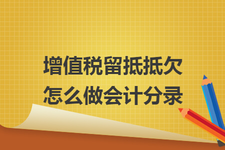增值税留抵抵欠怎么做会计分录 增值税留抵抵欠怎么做会计分录