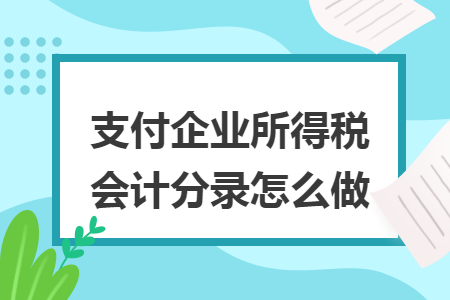 支付企业所得税会计分录怎么做 支付企业所得税会计分录怎么做
