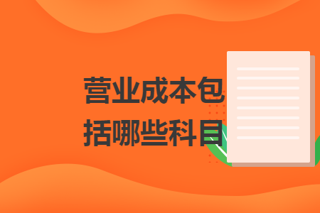 营业成本包括哪些科目 营业成本包括哪些科目