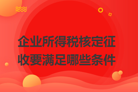 企业所得税核定征收要满足哪些条件 企业所得税核定征收要满足哪些条件