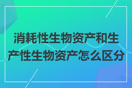 消耗性生物资产和生产性生物资产怎么区分