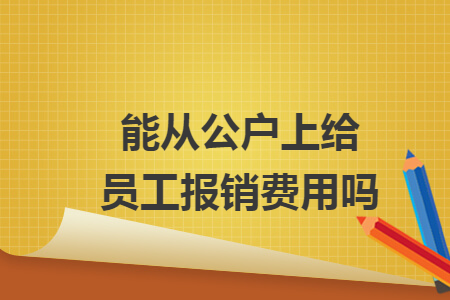 能从公户上给员工报销费用吗 能从公户上给员工报销费用吗