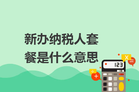 新办纳税人套餐是什么意思 新办纳税人套餐是什么意思