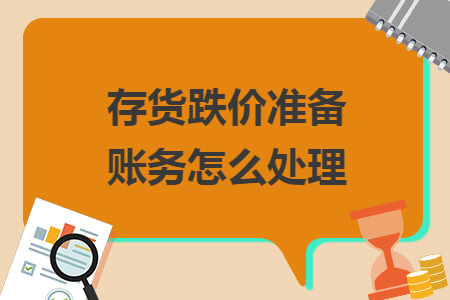 存货跌价准备账务怎么处理 存货跌价准备账务怎么处理