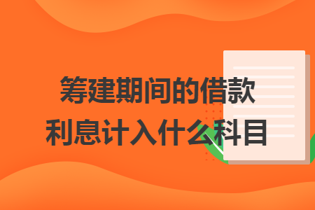 筹建期间的借款利息计入什么科目 筹建期间的借款利息计入什么科目