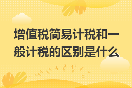 增值税简易计税和一般计税的区别是什么 增值税简易计税和一般计税的区别是什么