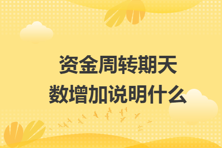 资金周转期天数增加说明什么 资金周转期天数增加说明什么