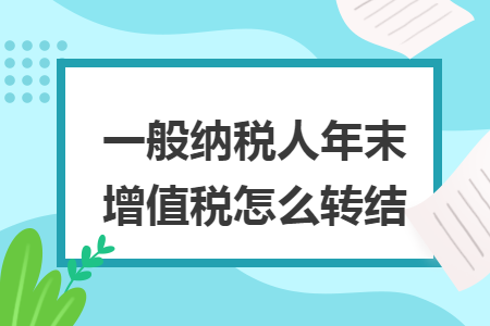 一般纳税人年末增值税怎么转结