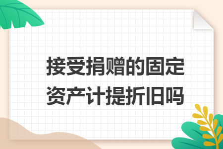 接受捐赠的固定资产计提折旧吗