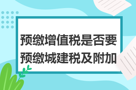 预缴增值税是否要预缴城建税及附加