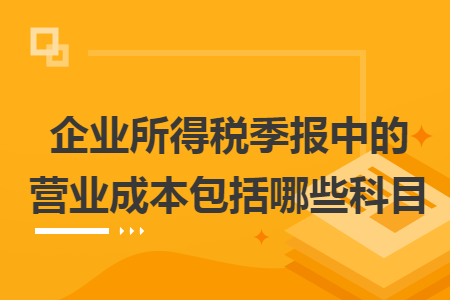 企业所得税季报中的营业成本包括哪些科目