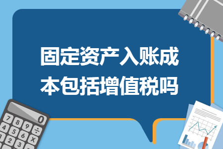 固定资产入账成本包括增值税吗