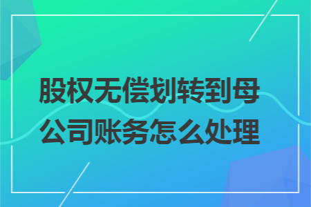 股权无偿划转到母公司账务怎么处理