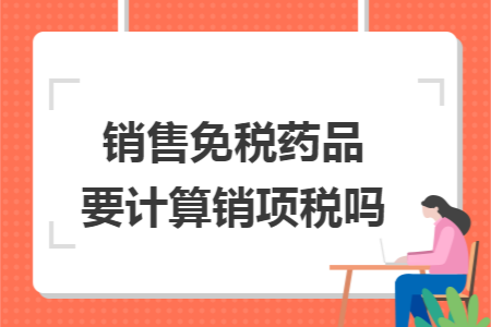 销售免税药品要计算销项税吗