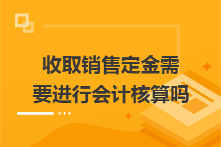 收取销售定金需要进行会计核算吗