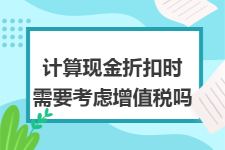 计算现金折扣时需要考虑增值税吗