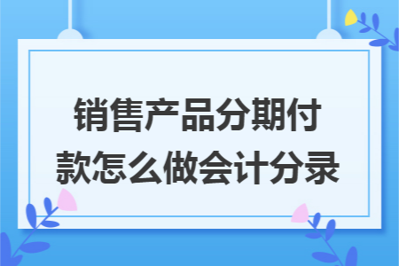 销售产品分期付款怎么做会计分录