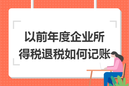 以前年度企业所得税退税如何记账