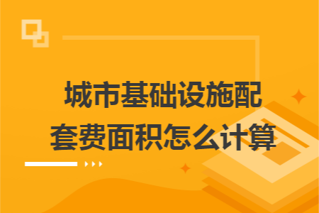 城市基础设施配套费面积怎么计算