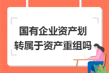 国有企业资产划转属于资产重组吗