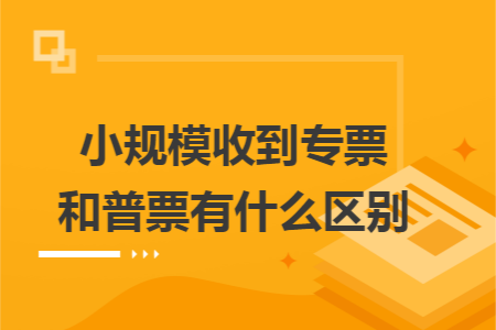 小规模收到专票和普票有什么区别