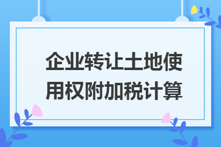 企业转让土地使用权附加税计算