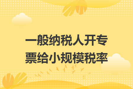 一般纳税人开专票给小规模税率