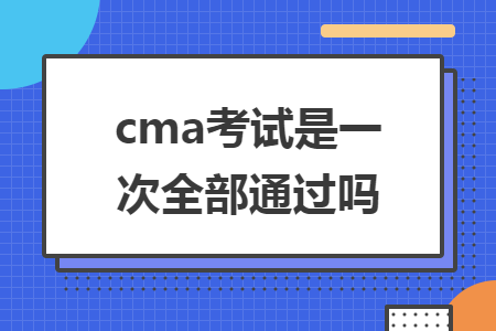 cma考试是一次全部通过吗