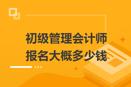 初级管理会计师报名大概多少钱