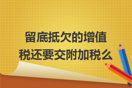 留底抵欠的增值税还要交附加税么