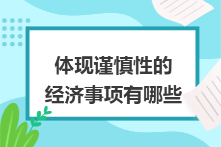 体现谨慎性的经济事项有哪些 体现谨慎性的经济事项有哪些