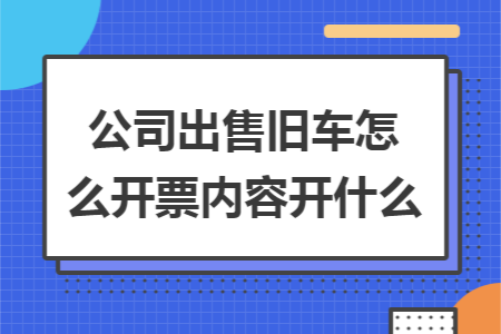 公司出售旧车怎么开票内容开什么 公司出售旧车怎么开票内容开什么