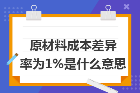 原材料成本差异率为1%是什么意思 原材料成本差异率为1%是什么意思