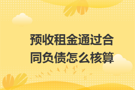预收租金通过合同负债怎么核算 预收租金通过合同负债怎么核算
