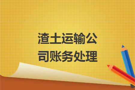 渣土运输公司账务处理 渣土运输公司账务处理