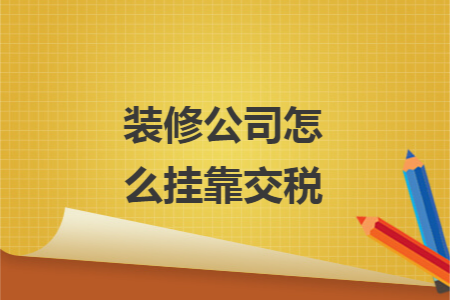 装修公司怎么挂靠交税 装修公司怎么挂靠交税
