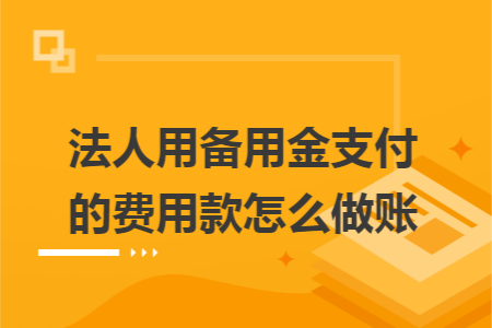 法人用备用金支付的费用款怎么做账 法人用备用金支付的费用款怎么做账