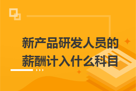 新产品研发人员的薪酬计入什么科目 新产品研发人员的薪酬计入什么科目