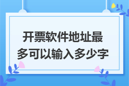 开票软件地址最多可以输入多少字 开票软件地址最多可以输入多少字