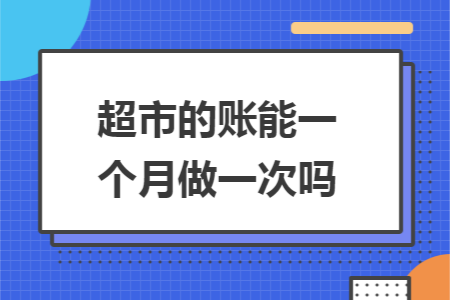 超市的账能一个月做一次吗 超市的账能一个月做一次吗