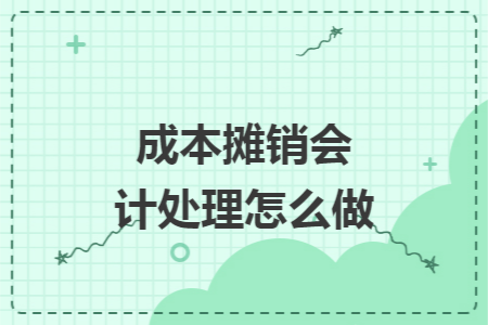 成本摊销会计处理怎么做 成本摊销会计处理怎么做