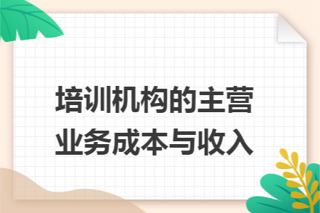 培训机构的主营业务成本与收入 培训机构的主营业务成本与收入