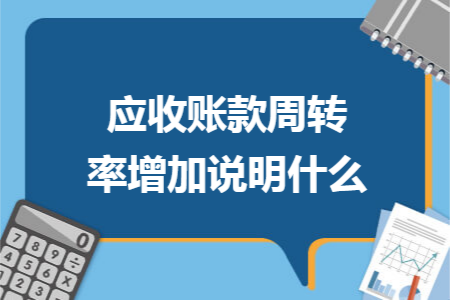 应收账款周转率增加说明什么 应收账款周转率增加说明什么