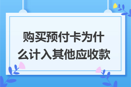 购买预付卡为什么计入其他应收款 购买预付卡为什么计入其他应收款