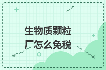 生物质颗粒厂怎么免税 生物质颗粒厂怎么免税