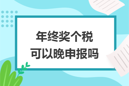 年终奖个税可以晚申报吗 年终奖个税可以晚申报吗