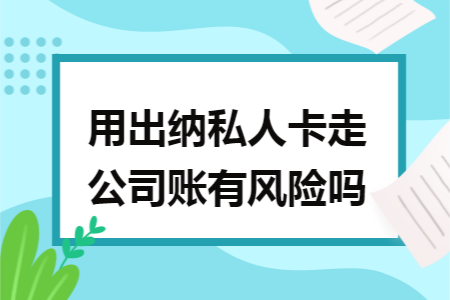 用出纳私人卡走公司账有风险吗 用出纳私人卡走公司账有风险吗