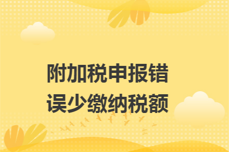 附加税申报错误少缴纳税额 附加税申报错误少缴纳税额